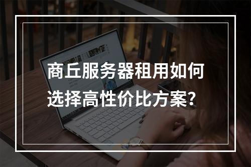 商丘服务器租用如何选择高性价比方案？