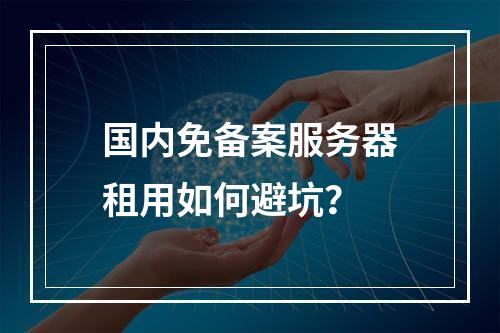 国内免备案服务器租用如何避坑？