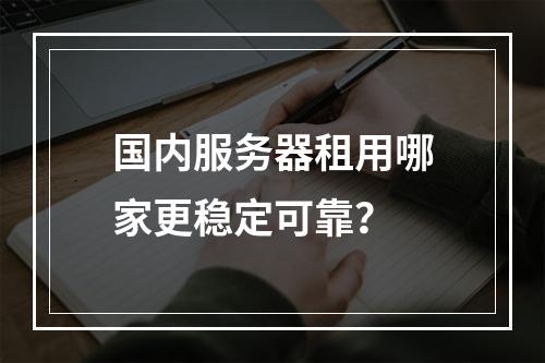 国内服务器租用哪家更稳定可靠？