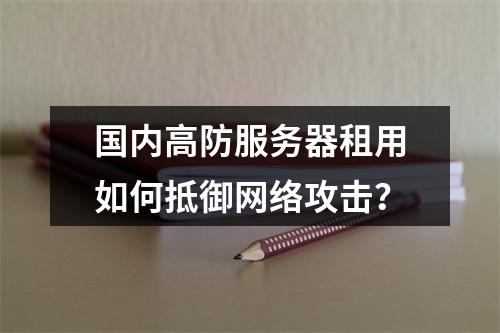 国内高防服务器租用如何抵御网络攻击？