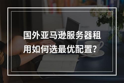 国外亚马逊服务器租用如何选最优配置？