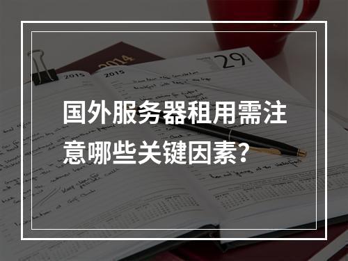 国外服务器租用需注意哪些关键因素？
