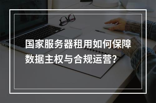 国家服务器租用如何保障数据主权与合规运营？