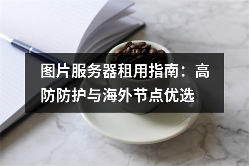 图片服务器租用指南：高防防护与海外节点优选