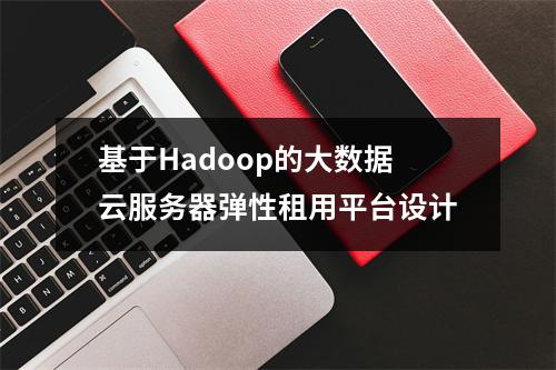 基于Hadoop的大数据云服务器弹性租用平台设计