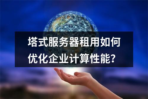 塔式服务器租用如何优化企业计算性能？