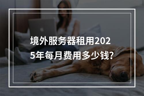 境外服务器租用2025年每月费用多少钱？