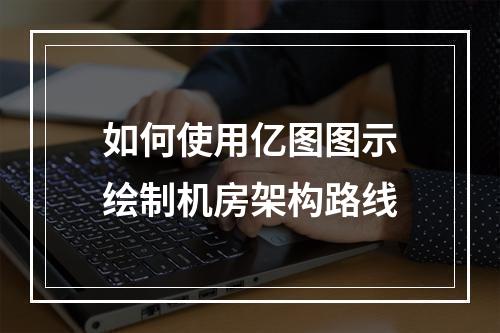 如何使用亿图图示绘制机房架构路线