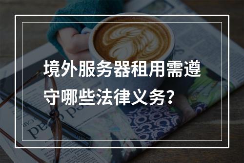 境外服务器租用需遵守哪些法律义务？