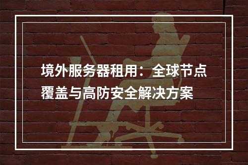 境外服务器租用：全球节点覆盖与高防安全解决方案
