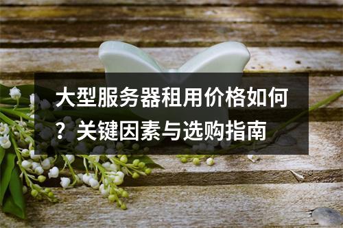 大型服务器租用价格如何？关键因素与选购指南