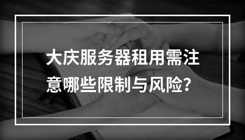 大庆服务器租用需注意哪些限制与风险？