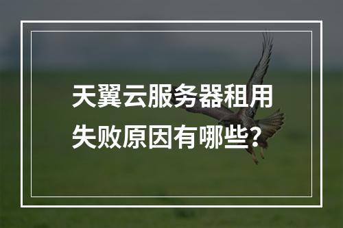 天翼云服务器租用失败原因有哪些？