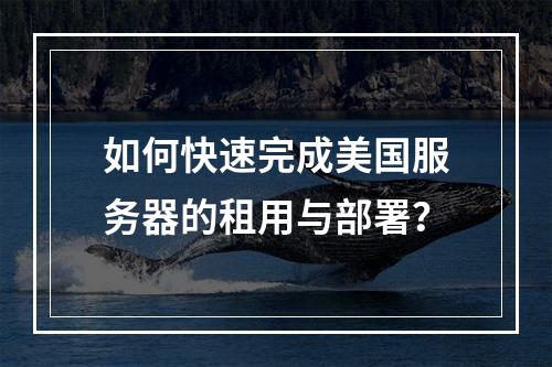 如何快速完成美国服务器的租用与部署？