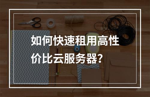 如何快速租用高性价比云服务器？