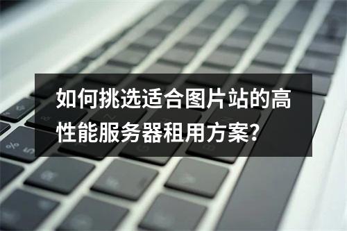 如何挑选适合图片站的高性能服务器租用方案？
