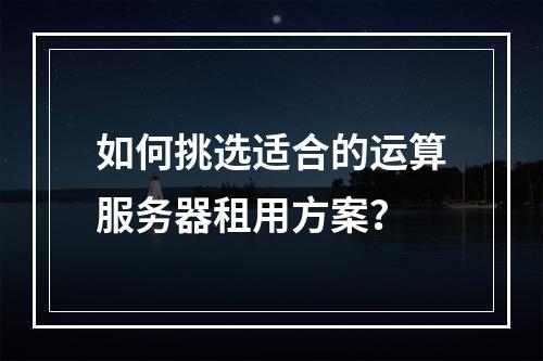 如何挑选适合的运算服务器租用方案？