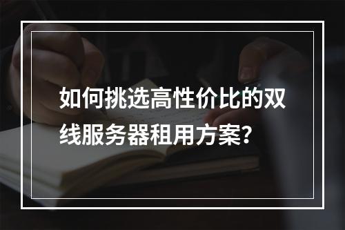 如何挑选高性价比的双线服务器租用方案？