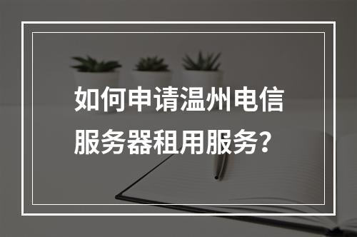 如何申请温州电信服务器租用服务？