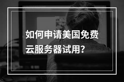 如何申请美国免费云服务器试用？