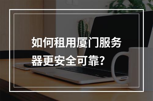 如何租用厦门服务器更安全可靠？