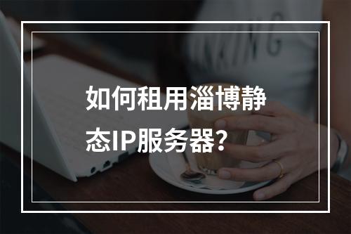如何租用淄博静态IP服务器？