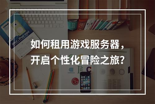 如何租用游戏服务器，开启个性化冒险之旅？