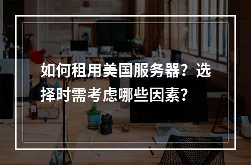 如何租用美国服务器？选择时需考虑哪些因素？