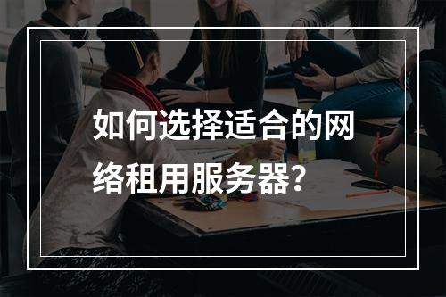如何选择适合的网络租用服务器？