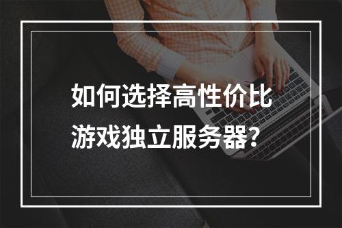 如何选择高性价比游戏独立服务器？