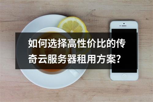 如何选择高性价比的传奇云服务器租用方案？