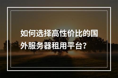 如何选择高性价比的国外服务器租用平台？
