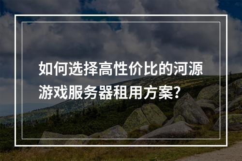 如何选择高性价比的河源游戏服务器租用方案？