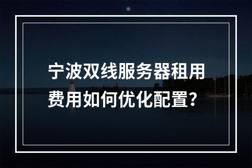 宁波双线服务器租用费用如何优化配置？