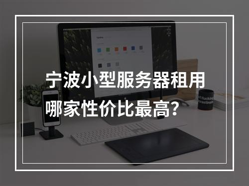 宁波小型服务器租用哪家性价比最高？