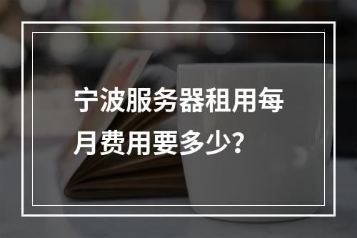 宁波服务器租用每月费用要多少？