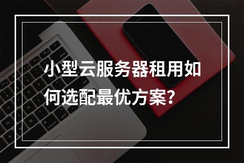 小型云服务器租用如何选配最优方案？