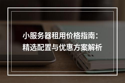 小服务器租用价格指南：精选配置与优惠方案解析