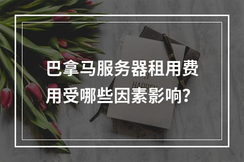 巴拿马服务器租用费用受哪些因素影响？