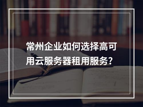 常州企业如何选择高可用云服务器租用服务？