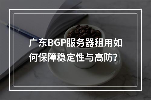广东BGP服务器租用如何保障稳定性与高防？