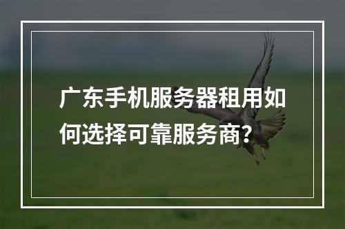 广东手机服务器租用如何选择可靠服务商？