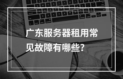 广东服务器租用常见故障有哪些？