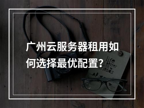 广州云服务器租用如何选择最优配置？