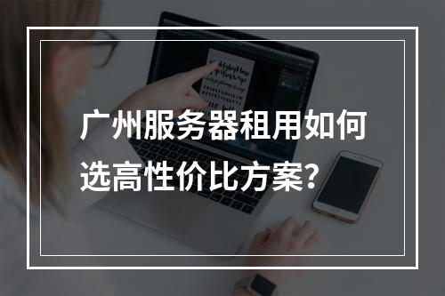 广州服务器租用如何选高性价比方案？