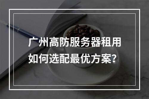 广州高防服务器租用如何选配最优方案？