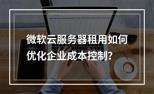 微软云服务器租用如何优化企业成本控制？