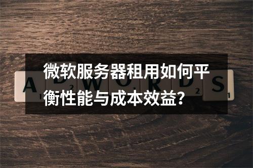 微软服务器租用如何平衡性能与成本效益？