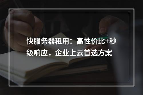 快服务器租用：高性价比+秒级响应，企业上云首选方案