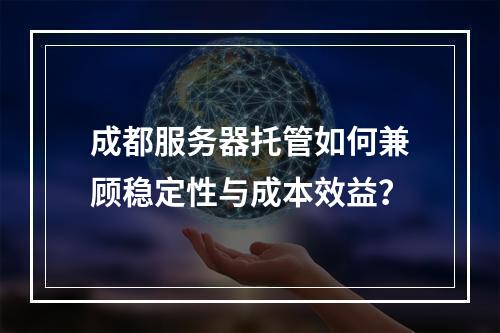 成都服务器托管如何兼顾稳定性与成本效益？